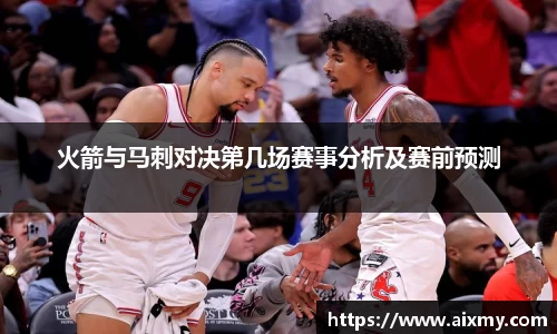 火箭与马刺对决第几场赛事分析及赛前预测