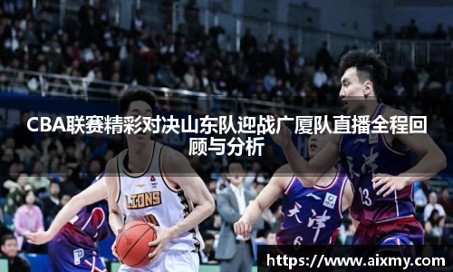 CBA联赛精彩对决山东队迎战广厦队直播全程回顾与分析