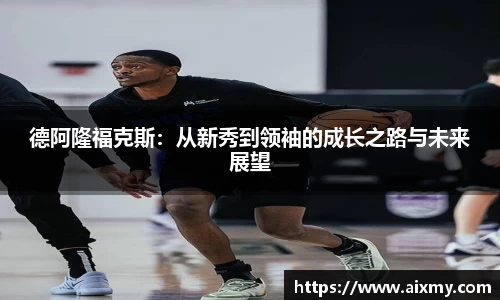 德阿隆福克斯：从新秀到领袖的成长之路与未来展望