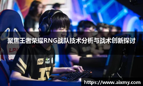 聚焦王者荣耀RNG战队技术分析与战术创新探讨