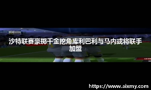 沙特联赛豪掷千金挖角库利巴利与马内或将联手加盟