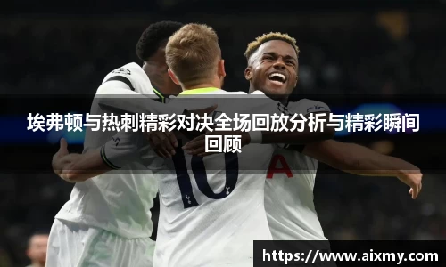 埃弗顿与热刺精彩对决全场回放分析与精彩瞬间回顾